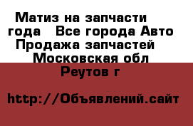 Матиз на запчасти 2010 года - Все города Авто » Продажа запчастей   . Московская обл.,Реутов г.